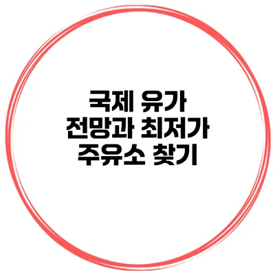 국제 유가 전망과 최저가 주유소 찾기