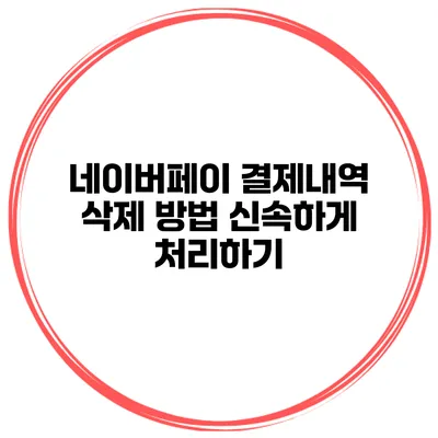 네이버페이 결제내역 삭제 방법 신속하게 처리하기