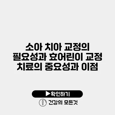 소아 치아 교정의 필요성과 효어린이 교정 치료의 중요성과 이점