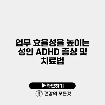 업무 효율성을 높이는 성인 ADHD 증상 및 치료법