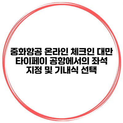 중화항공 온라인 체크인 대만 타이페이 공항에서의 좌석 지정 및 기내식 선택