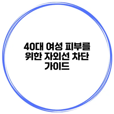 40대 여성 피부를 위한 자외선 차단 가이드