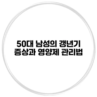 50대 남성의 갱년기 증상과 영양제 관리법