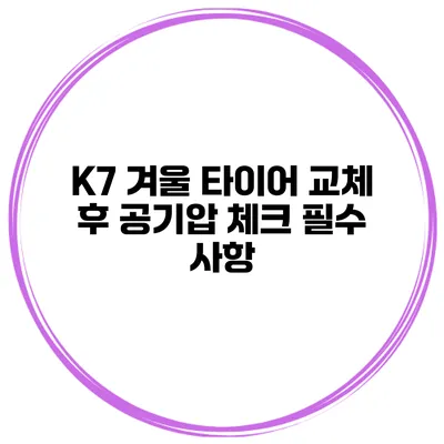 K7 겨울 타이어 교체 후 공기압 체크 필수 사항