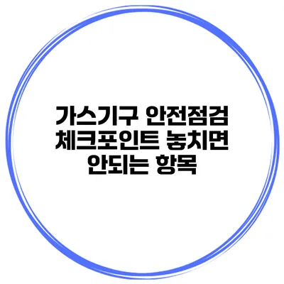 가스기구 안전점검 체크포인트 놓치면 안되는 항목