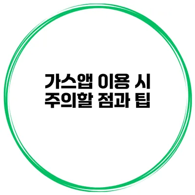 가스앱 이용 시 주의할 점과 팁