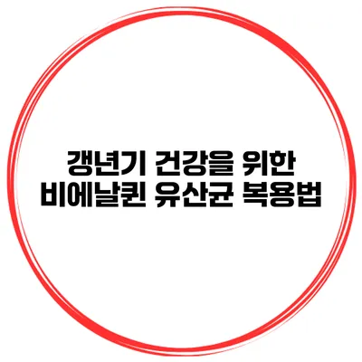 갱년기 건강을 위한 비에날퀸 유산균 복용법