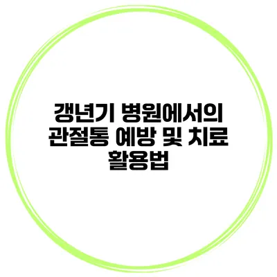 갱년기 병원에서의 관절통 예방 및 치료 활용법