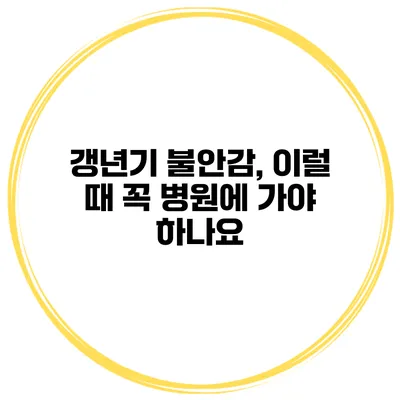 갱년기 불안감, 이럴 때 꼭 병원에 가야 하나요?