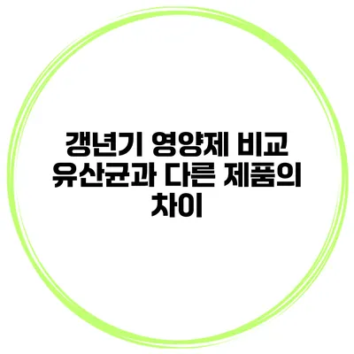 갱년기 영양제 비교: 유산균과 다른 제품의 차이
