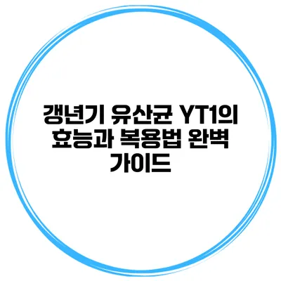 갱년기 유산균 YT1의 효능과 복용법 완벽 가이드