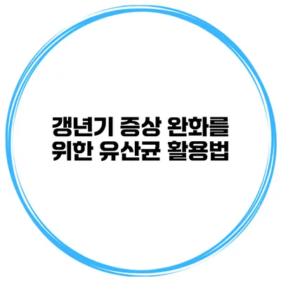 갱년기 증상 완화를 위한 유산균 활용법