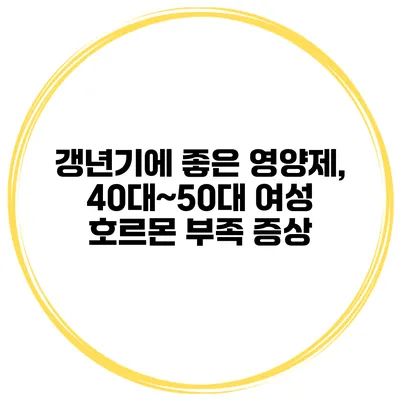 갱년기에 좋은 영양제, 40대~50대 여성 호르몬 부족 증상