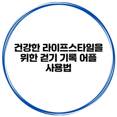 건강한 라이프스타일을 위한 걷기 기록 어플 사용법