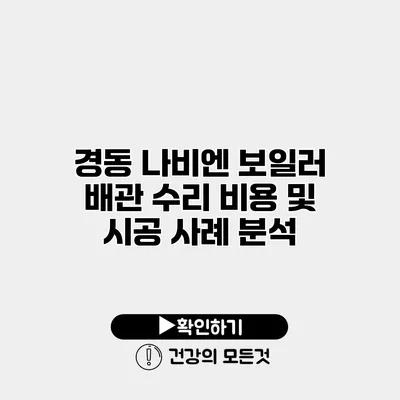 경동 나비엔 보일러 배관 수리 비용 및 시공 사례 분석
