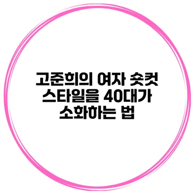 고준희의 여자 숏컷 스타일을 40대가 소화하는 법