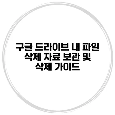 구글 드라이브 내 파일 삭제 자료 보관 및 삭제 가이드