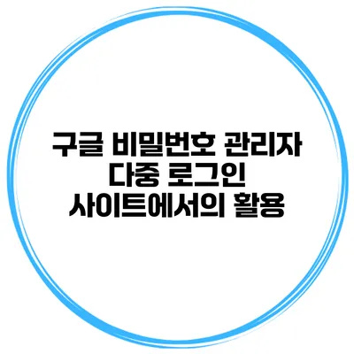 구글 비밀번호 관리자 다중 로그인 사이트에서의 활용