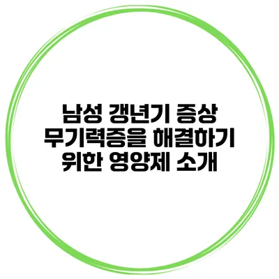 남성 갱년기 증상: 무기력증을 해결하기 위한 영양제 소개