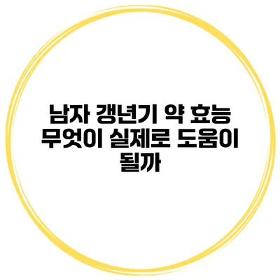 남자 갱년기 약 효능: 무엇이 실제로 도움이 될까?