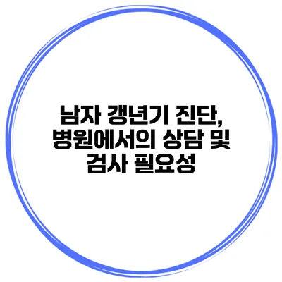 남자 갱년기 진단, 병원에서의 상담 및 검사 필요성