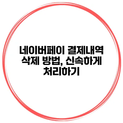 네이버페이 결제내역 삭제 방법, 신속하게 처리하기