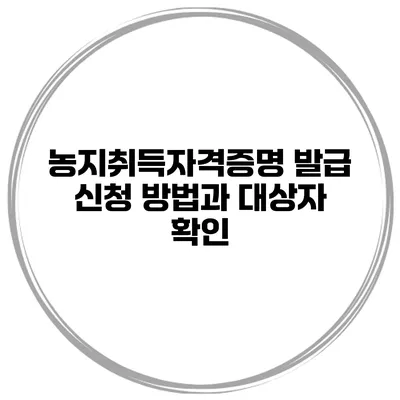 농지취득자격증명 발급 신청 방법과 대상자 확인