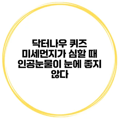 닥터나우 퀴즈 미세먼지가 심할 때 인공눈물이 눈에 좋지 않다?