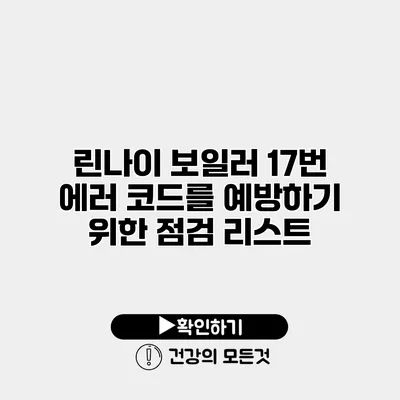 린나이 보일러 17번 에러 코드를 예방하기 위한 점검 리스트