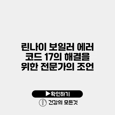 린나이 보일러 에러 코드 17의 해결을 위한 전문가의 조언