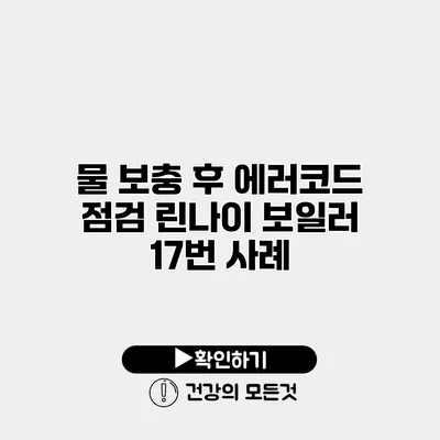 물 보충 후 에러코드 점검 린나이 보일러 17번 사례