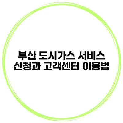 부산 도시가스 서비스 신청과 고객센터 이용법