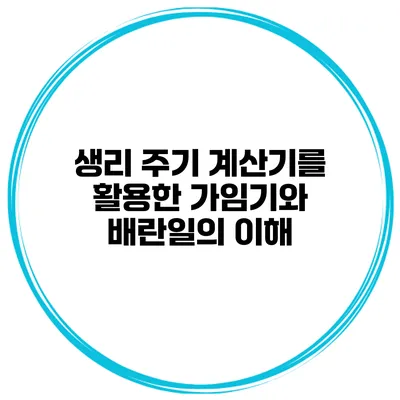 생리 주기 계산기를 활용한 가임기와 배란일의 이해