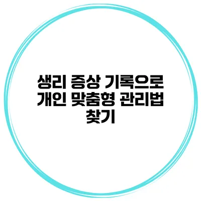 생리 증상 기록으로 개인 맞춤형 관리법 찾기