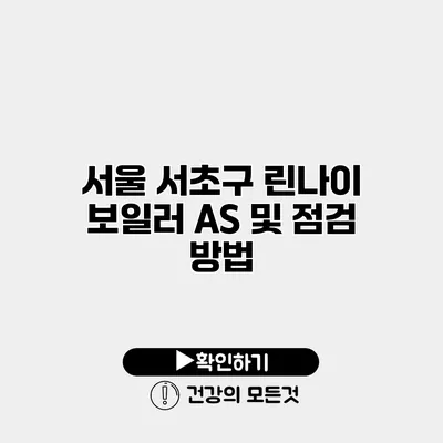 서울 서초구 린나이 보일러 AS 및 점검 방법
