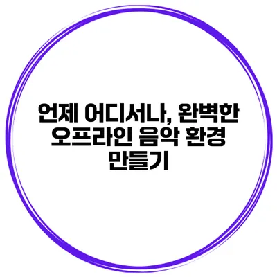 언제 어디서나, 완벽한 오프라인 음악 환경 만들기
