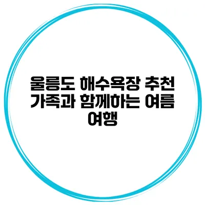울릉도 해수욕장 추천 가족과 함께하는 여름 여행