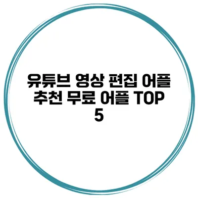유튜브 영상 편집 어플 추천 무료 어플 TOP 5