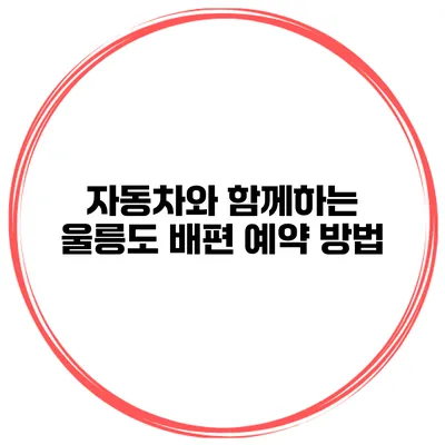자동차와 함께하는 울릉도 배편 예약 방법