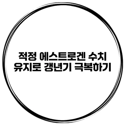 적정 에스트로겐 수치 유지로 갱년기 극복하기