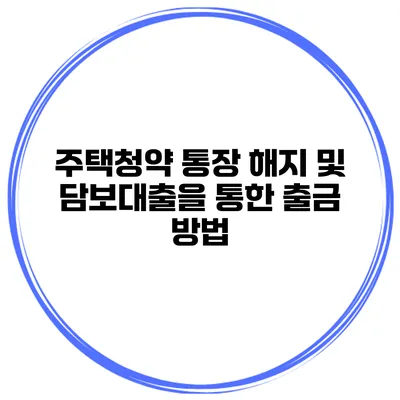 주택청약 통장 해지 및 담보대출을 통한 출금 방법