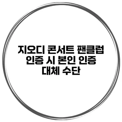 지오디 콘서트 팬클럽 인증 시 본인 인증 대체 수단