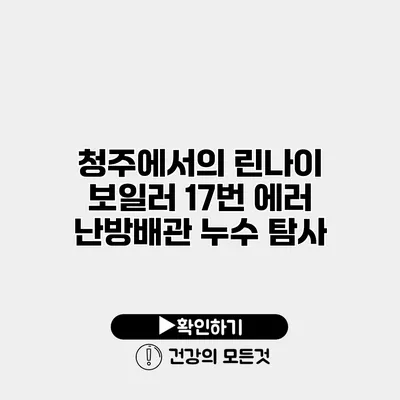 청주에서의 린나이 보일러 17번 에러 난방배관 누수 탐사