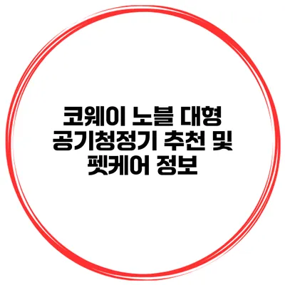 코웨이 노블 대형 공기청정기 추천 및 펫케어 정보