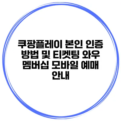 쿠팡플레이 본인 인증 방법 및 티켓팅 와우 멤버십 모바일 예매 안내