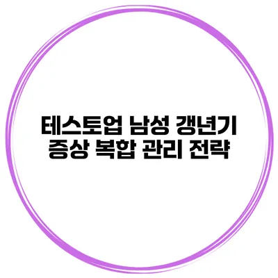 테스토업 남성 갱년기 증상 복합 관리 전략