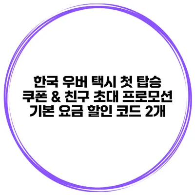 한국 우버 택시 첫 탑승 쿠폰 & 친구 초대 프로모션 기본 요금 할인 코드 2개